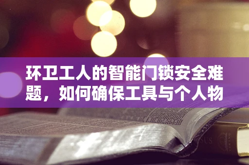环卫工人的智能门锁安全难题，如何确保工具与个人物品的双重保障？