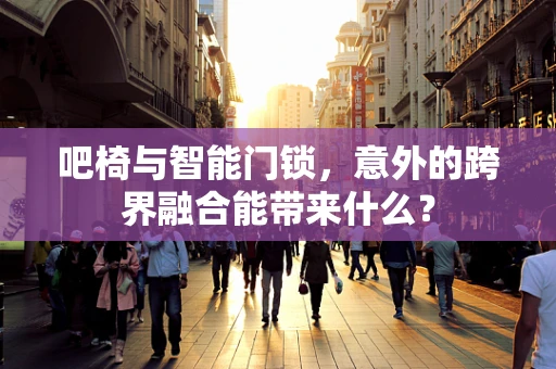 吧椅与智能门锁，意外的跨界融合能带来什么？