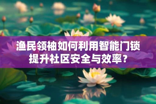 渔民领袖如何利用智能门锁提升社区安全与效率？