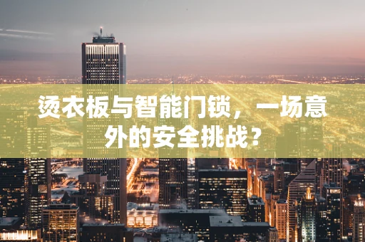 烫衣板与智能门锁，一场意外的安全挑战？