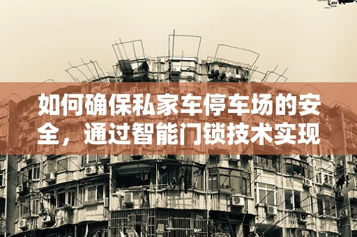 如何确保私家车停车场的安全，通过智能门锁技术实现？