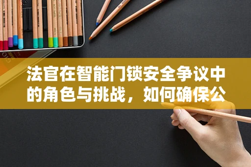 法官在智能门锁安全争议中的角色与挑战，如何确保公正裁决？