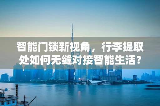 智能门锁新视角，行李提取处如何无缝对接智能生活？