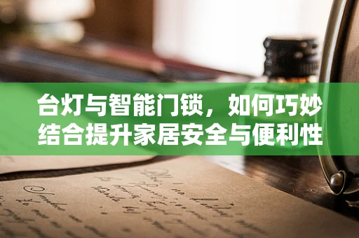 台灯与智能门锁，如何巧妙结合提升家居安全与便利性？