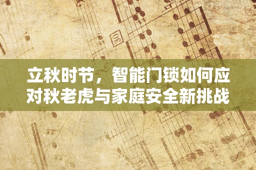 立秋时节，智能门锁如何应对秋老虎与家庭安全新挑战？