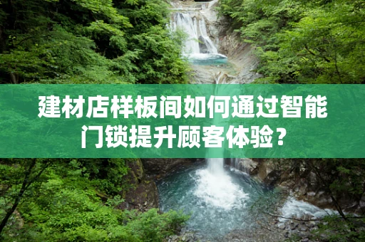 建材店样板间如何通过智能门锁提升顾客体验？