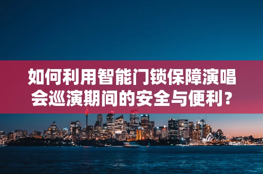 如何利用智能门锁保障演唱会巡演期间的安全与便利？