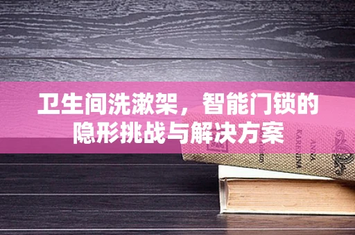 卫生间洗漱架，智能门锁的隐形挑战与解决方案