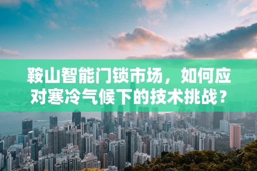 鞍山智能门锁市场，如何应对寒冷气候下的技术挑战？