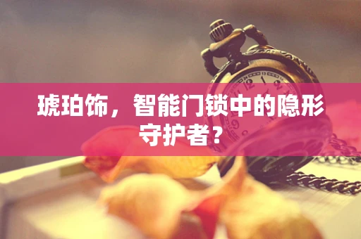 琥珀饰，智能门锁中的隐形守护者？