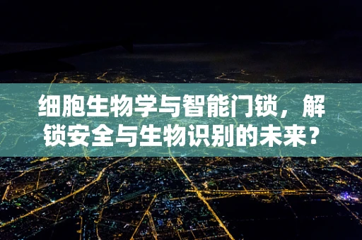 细胞生物学与智能门锁，解锁安全与生物识别的未来？
