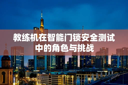 教练机在智能门锁安全测试中的角色与挑战