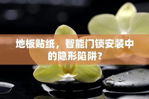地板贴纸，智能门锁安装中的隐形陷阱？