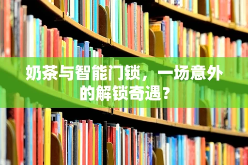 奶茶与智能门锁，一场意外的解锁奇遇？