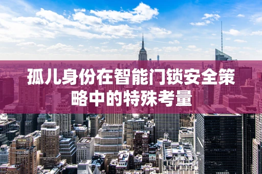 孤儿身份在智能门锁安全策略中的特殊考量