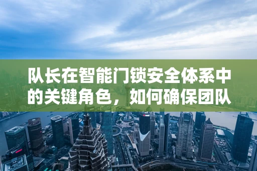 队长在智能门锁安全体系中的关键角色，如何确保团队高效应对突发事件？