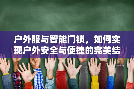 户外服与智能门锁，如何实现户外安全与便捷的完美结合？