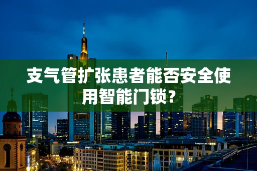 支气管扩张患者能否安全使用智能门锁？