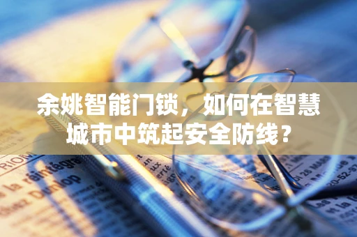 余姚智能门锁，如何在智慧城市中筑起安全防线？