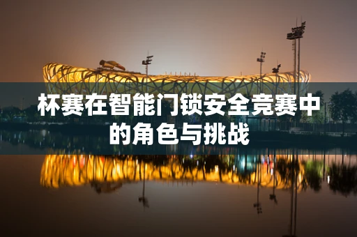 杯赛在智能门锁安全竞赛中的角色与挑战