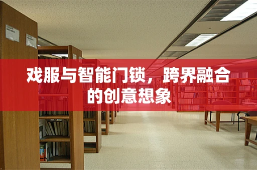 戏服与智能门锁，跨界融合的创意想象