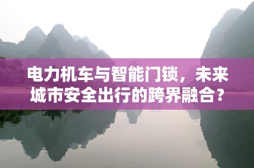 电力机车与智能门锁，未来城市安全出行的跨界融合？