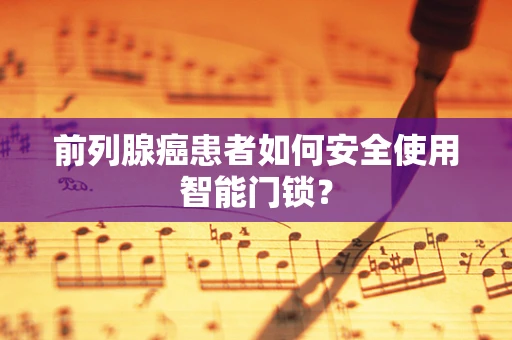 前列腺癌患者如何安全使用智能门锁？