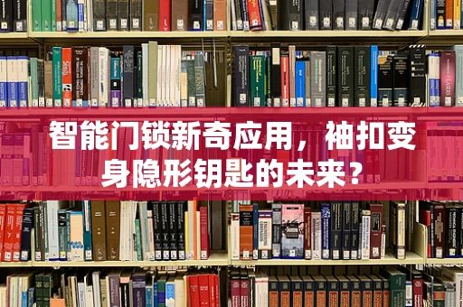 智能门锁新奇应用，袖扣变身隐形钥匙的未来？