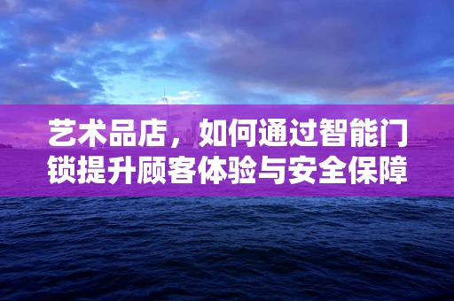 艺术品店，如何通过智能门锁提升顾客体验与安全保障？