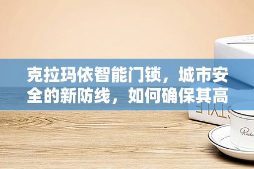 克拉玛依智能门锁，城市安全的新防线，如何确保其高效运维？