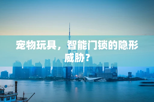 宠物玩具，智能门锁的隐形威胁？