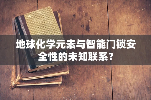 地球化学元素与智能门锁安全性的未知联系？