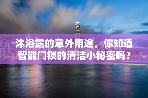 沐浴露的意外用途，你知道智能门锁的清洁小秘密吗？