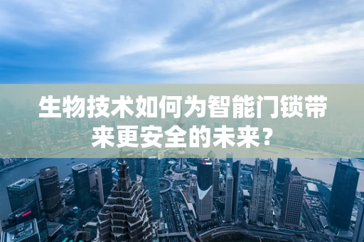 生物技术如何为智能门锁带来更安全的未来？