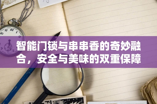 智能门锁与串串香的奇妙融合，安全与美味的双重保障