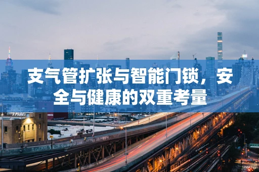 支气管扩张与智能门锁，安全与健康的双重考量