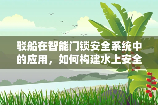 驳船在智能门锁安全系统中的应用，如何构建水上安全防线？