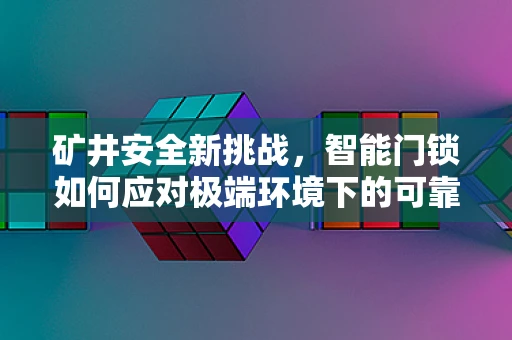矿井安全新挑战，智能门锁如何应对极端环境下的可靠性考验？