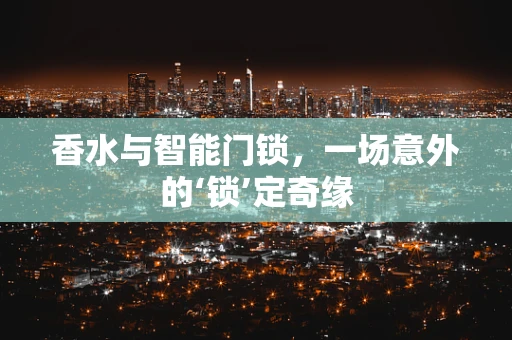 香水与智能门锁，一场意外的‘锁’定奇缘