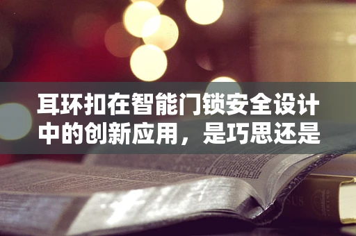 耳环扣在智能门锁安全设计中的创新应用，是巧思还是隐患？