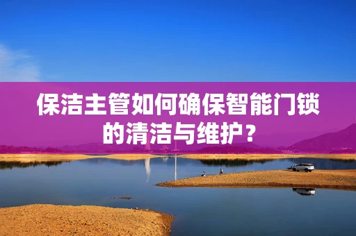 保洁主管如何确保智能门锁的清洁与维护？