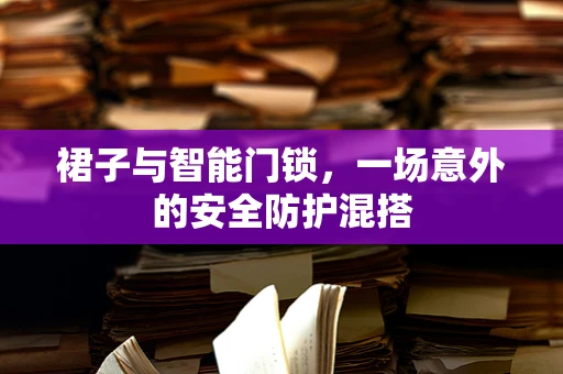 裙子与智能门锁，一场意外的安全防护混搭
