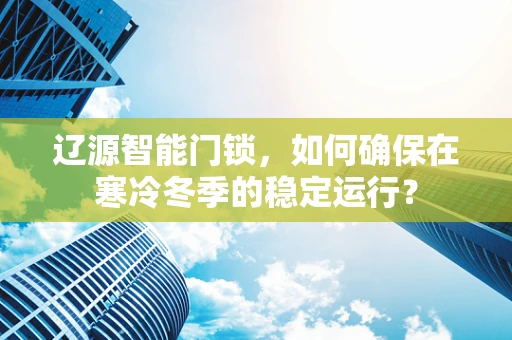 辽源智能门锁，如何确保在寒冷冬季的稳定运行？
