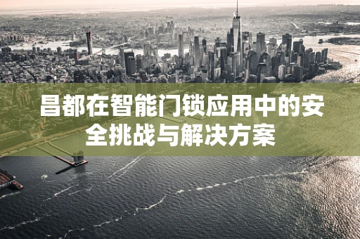 昌都在智能门锁应用中的安全挑战与解决方案