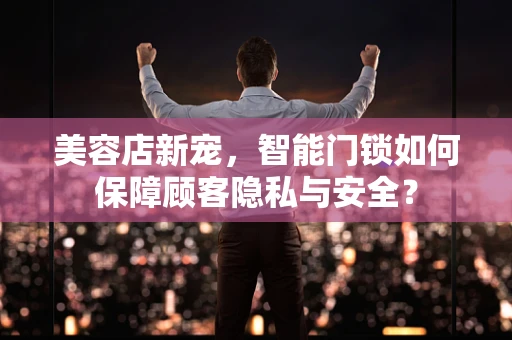 美容店新宠，智能门锁如何保障顾客隐私与安全？