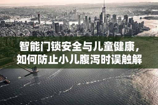 智能门锁安全与儿童健康，如何防止小儿腹泻时误触解锁？