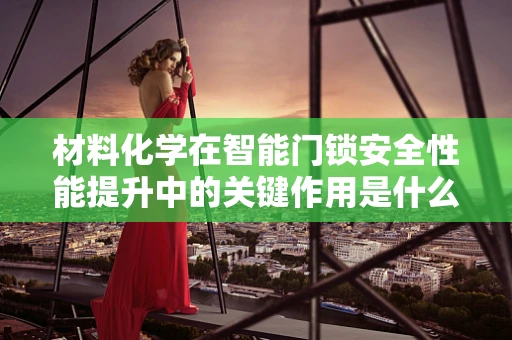 材料化学在智能门锁安全性能提升中的关键作用是什么？