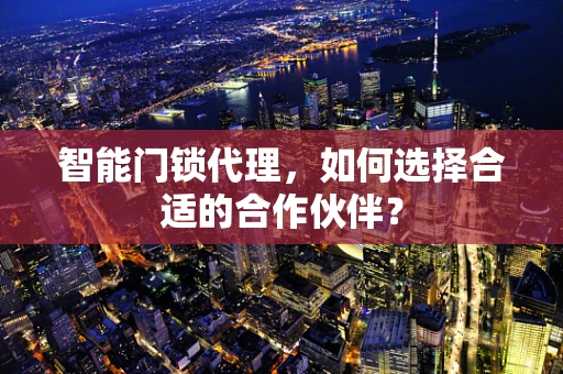 智能门锁代理，如何选择合适的合作伙伴？
