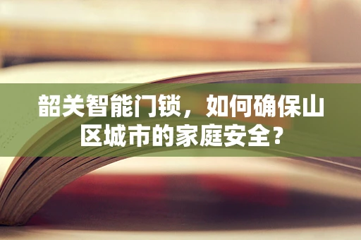 韶关智能门锁，如何确保山区城市的家庭安全？