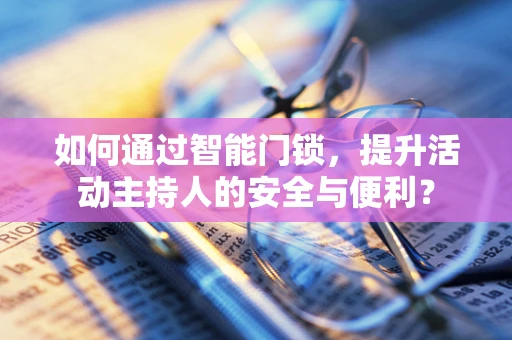 如何通过智能门锁，提升活动主持人的安全与便利？